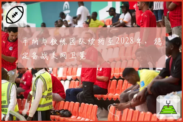 辛纳与教练团队续约至2028年，稳定备战美网卫冕