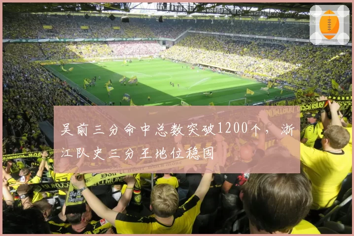吴前三分命中总数突破1200个，浙江队史三分王地位稳固