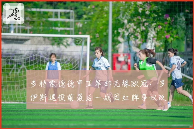 多特蒙德德甲亚军却无缘欧冠，罗伊斯退役前最后一战因红牌争议改写结局