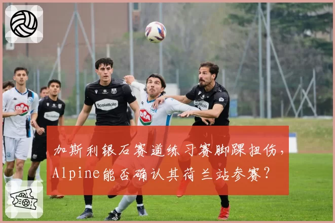 加斯利银石赛道练习赛脚踝扭伤，Alpine能否确认其荷兰站参赛？