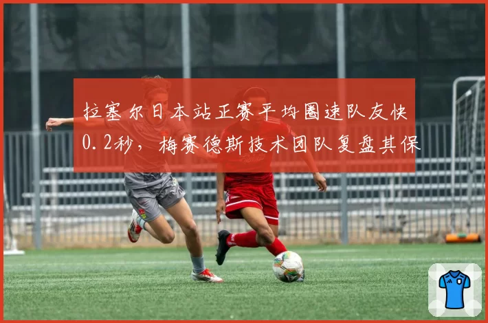 拉塞尔日本站正赛平均圈速队友快0.2秒，梅赛德斯技术团队复盘其保胎策略