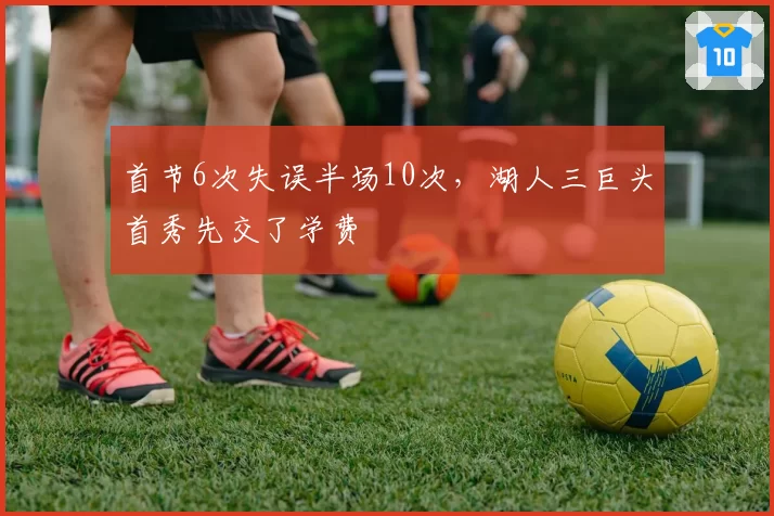 首节6次失误半场10次，湖人三巨头首秀先交了学费