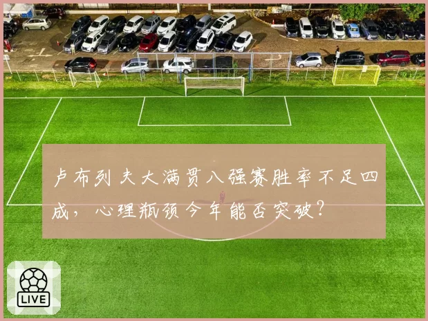 卢布列夫大满贯八强赛胜率不足四成，心理瓶颈今年能否突破？