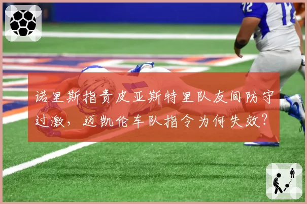 诺里斯指责皮亚斯特里队友间防守过激，迈凯伦车队指令为何失效？