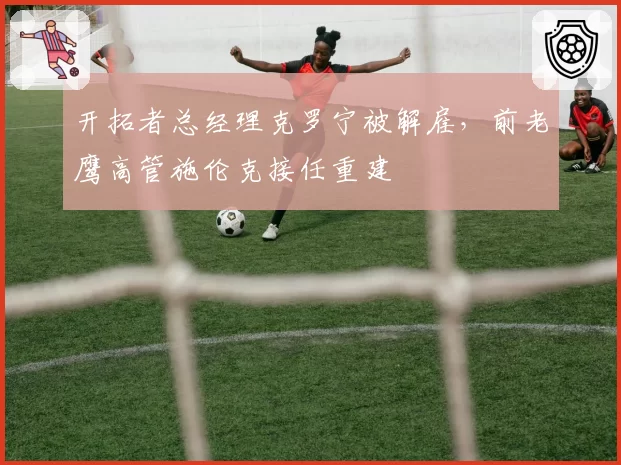 开拓者总经理克罗宁被解雇，前老鹰高管施伦克接任重建