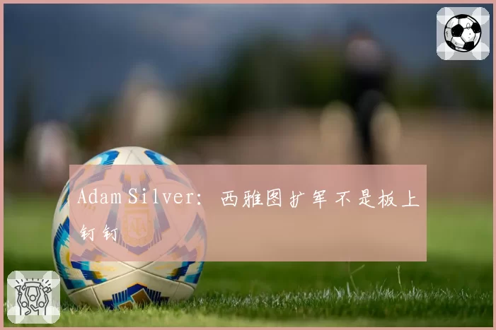 Adam Silver：西雅图扩军不是板上钉钉