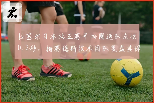 拉塞尔日本站正赛平均圈速队友快0.2秒,梅赛德斯技术团队复盘其保胎策略