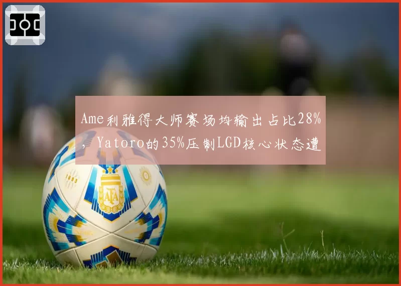 Ame利雅得大师赛场均输出占比28%，Yatoro的35%压制LGD核心状态遭质疑