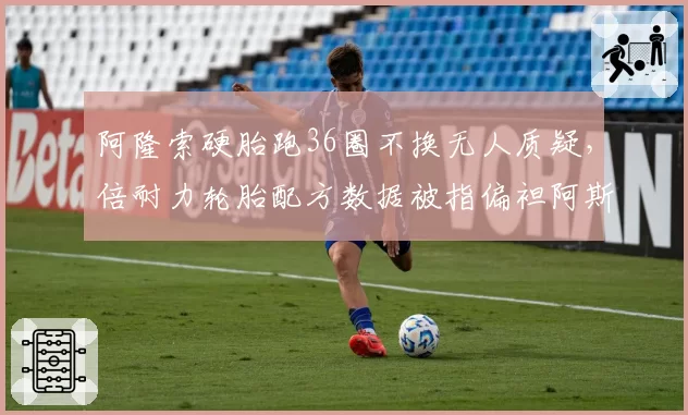 阿隆索硬胎跑36圈不换无人质疑，倍耐力轮胎配方数据被指偏袒阿斯顿马丁