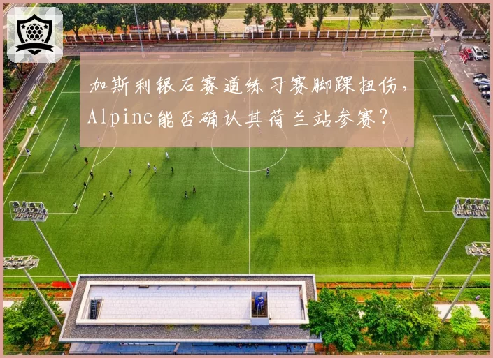 加斯利银石赛道练习赛脚踝扭伤，Alpine能否确认其荷兰站参赛？