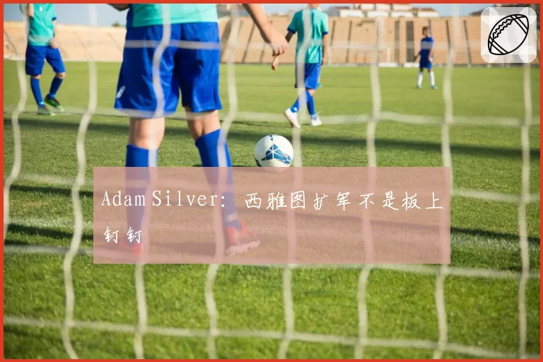 Adam Silver：西雅图扩军不是板上钉钉