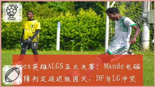 Apex英雄ALGS亚太决赛：Mande电磁屏障判定延迟致团灭，DF与LG冲突升级或影响决赛圈走向