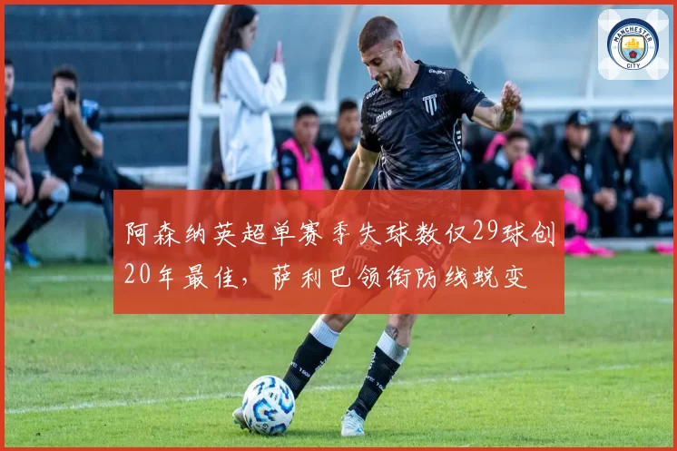 阿森纳英超单赛季失球数仅29球创20年最佳，萨利巴领衔防线蜕变
