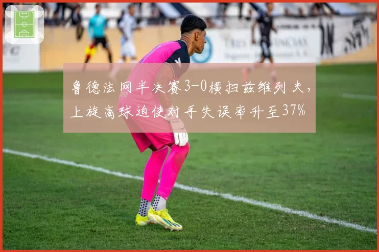 鲁德法网半决赛3-0横扫兹维列夫，上旋高球迫使对手失误率升至37%
