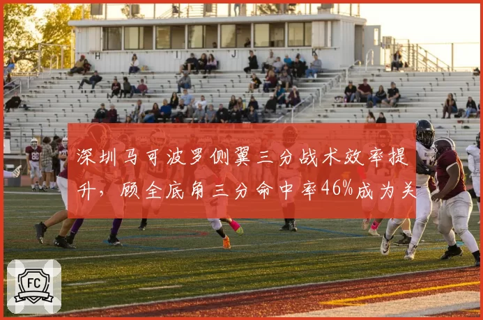 深圳马可波罗侧翼三分战术效率提升，顾全底角三分命中率46%成为关键点