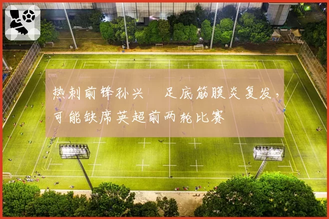 热刺前锋孙兴慜足底筋膜炎复发，可能缺席英超前两轮比赛