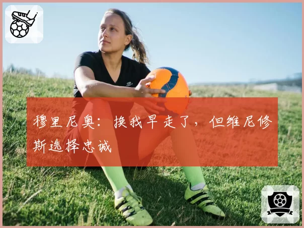 穆里尼奥：换我早走了，但维尼修斯选择忠诚
