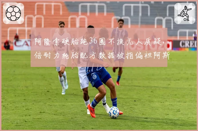 阿隆索硬胎跑36圈不换无人质疑，倍耐力轮胎配方数据被指偏袒阿斯顿马丁
