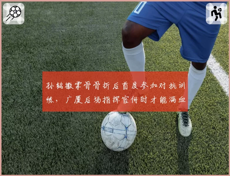 孙铭徽掌骨骨折后首度参加对抗训练，广厦后场指挥官何时才能满血回归？
