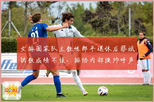 女排国家队主教练郎平退休后蔡斌执教成绩不佳，排协内部换帅呼声高涨