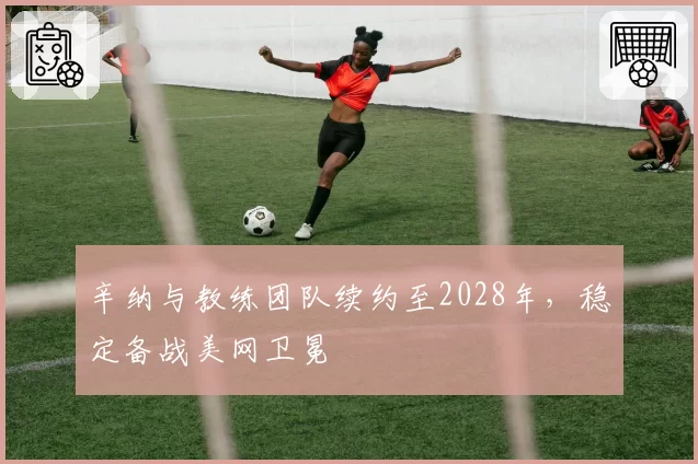 辛纳与教练团队续约至2028年，稳定备战美网卫冕
