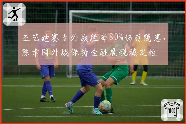 王艺迪赛季外战胜率80%仍存隐患，陈幸同外战保持全胜展现稳定性