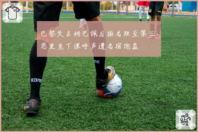 巴黎失去姆巴佩后排名跌至第三，恩里克下课呼声遭名宿炮轰