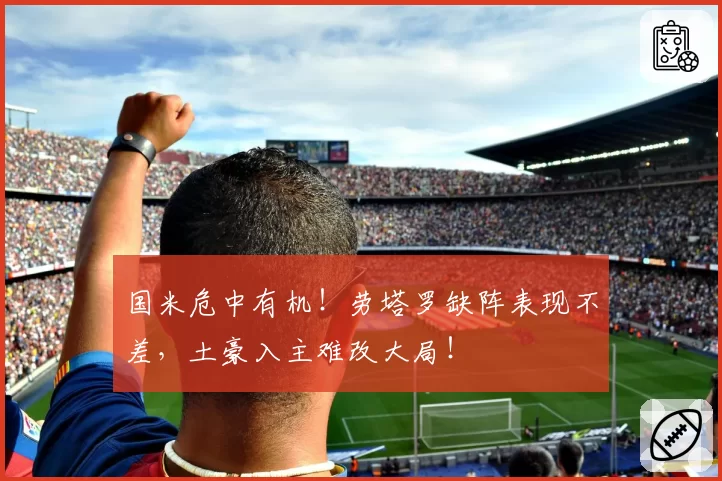 国米危中有机!劳塔罗缺阵表现不差,土豪入主难改大局!