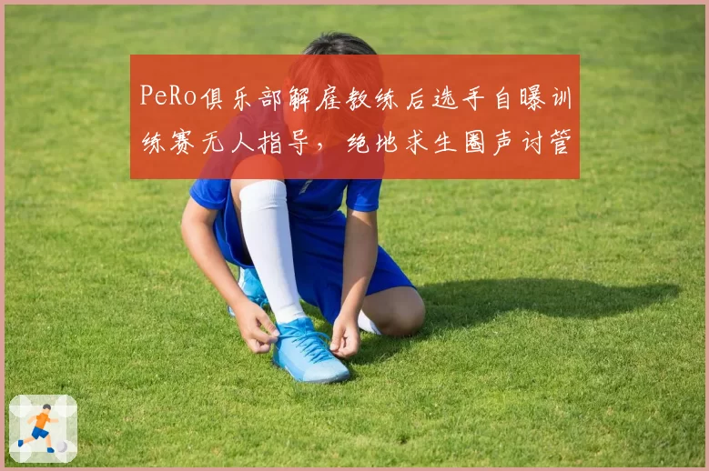 PeRo俱乐部解雇教练后选手自曝训练赛无人指导，绝地求生圈声讨管理层不作为
