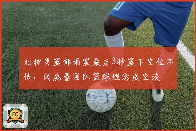 北控男篮邹雨宸最后3秒篮下空位不传，闵鹿蕾团队篮球理念成空谈