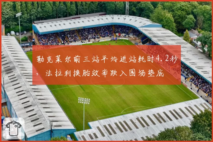 勒克莱尔前三站平均进站耗时4.2秒，法拉利换胎效率跌入围场垫底