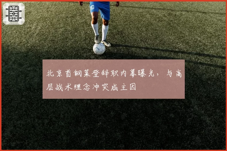 北京首钢莱登辞职内幕曝光，与高层战术理念冲突成主因