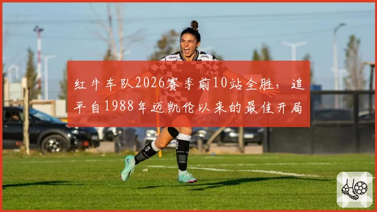红牛车队2026赛季前10站全胜，追平自1988年迈凯伦以来的最佳开局