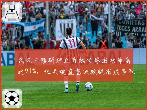 武汉三镇斯坦丘直线传球成功率高达91%，但关键直塞次数锐减成争冠短板