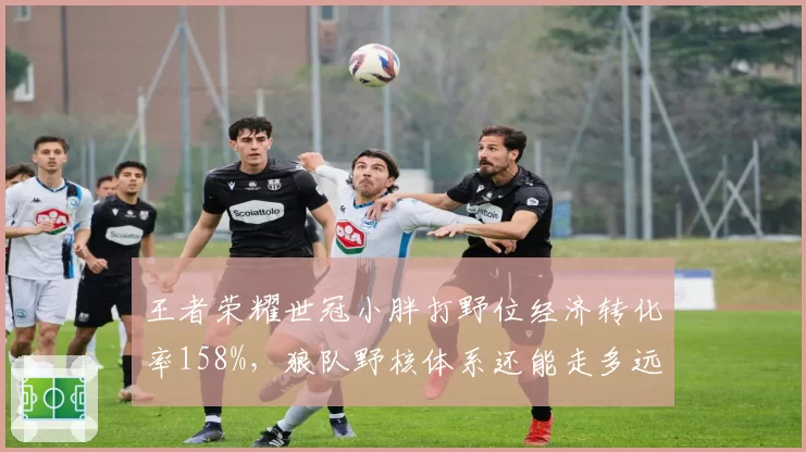 王者荣耀世冠小胖打野位经济转化率158%，狼队野核体系还能走多远？