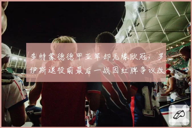 多特蒙德德甲亚军却无缘欧冠，罗伊斯退役前最后一战因红牌争议改写结局
