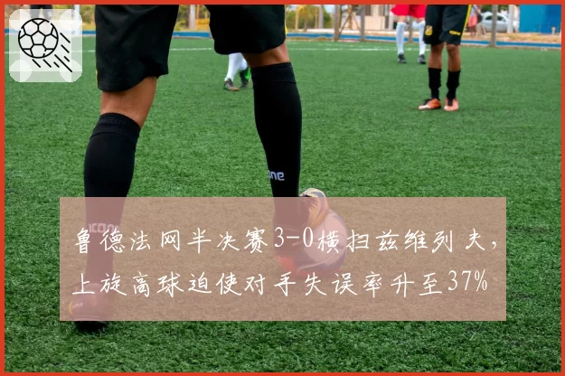 鲁德法网半决赛3-0横扫兹维列夫,上旋高球迫使对手失误率升至37%