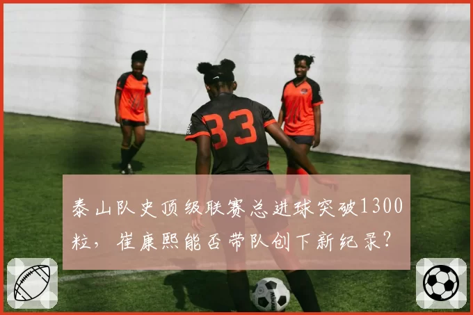 泰山队史顶级联赛总进球突破1300粒，崔康熙能否带队创下新纪录？