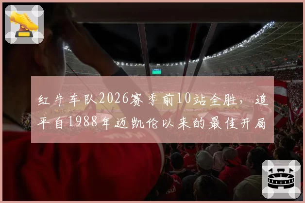 红牛车队2026赛季前10站全胜，追平自1988年迈凯伦以来的最佳开局