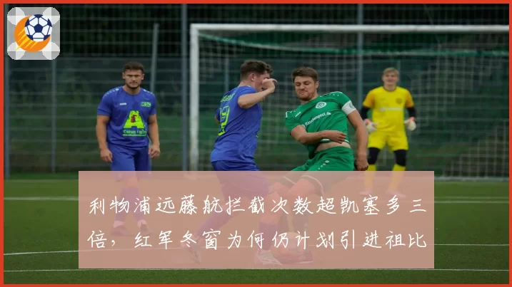 利物浦远藤航拦截次数超凯塞多三倍,红军冬窗为何仍计划引进祖比门迪?