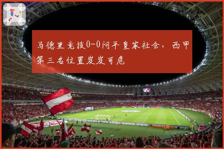 马德里竞技0-0闷平皇家社会，西甲第三名位置岌岌可危